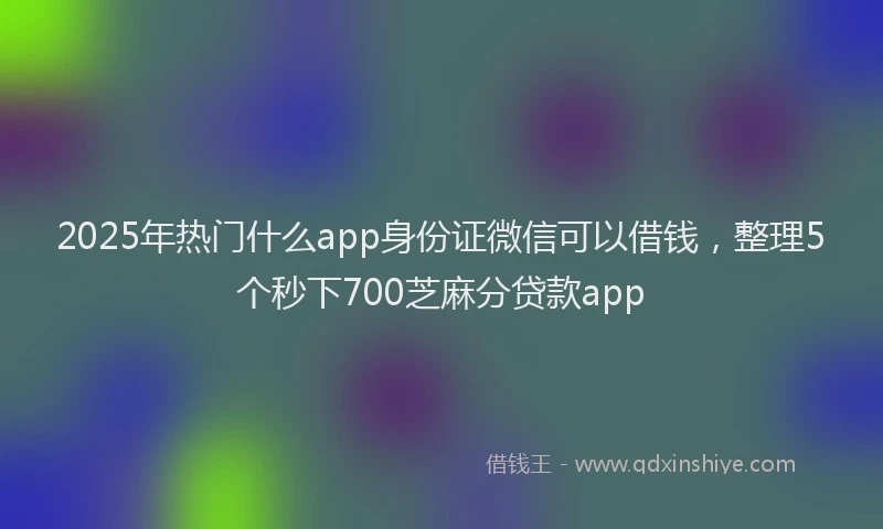 2025年热门什么app身份证微信可以借钱，整理5个秒下700芝麻分贷款app