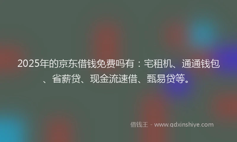 2025年的京东借钱免费吗有：宅租机、通通钱包、省薪贷、现金流速借、甄易贷等。