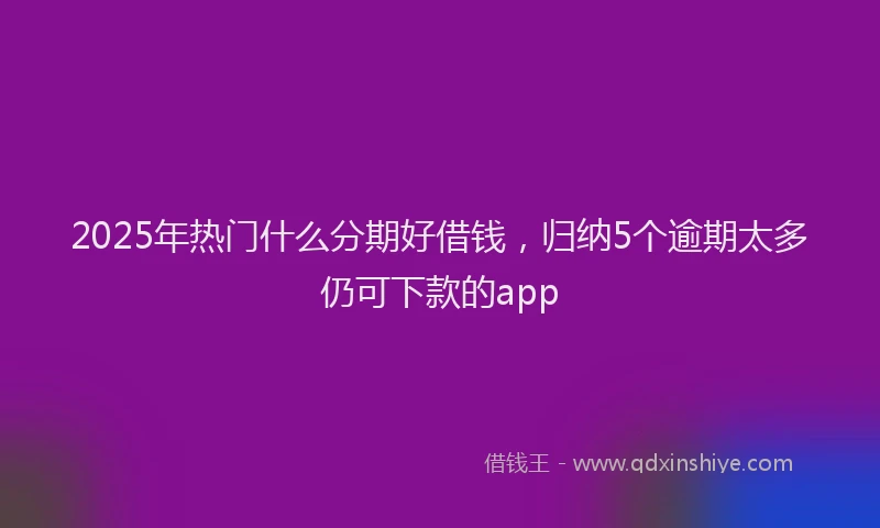 2025年热门什么分期好借钱，归纳5个逾期太多仍可下款的app