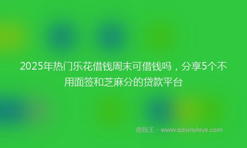 2025年热门乐花借钱周末可借钱吗，分享5个不用面签和芝麻分的贷款平台