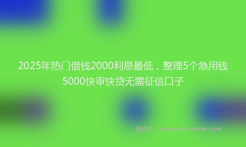 2025年热门借钱2000利息最低，整理5个急用钱5000快审快贷无需征信口子