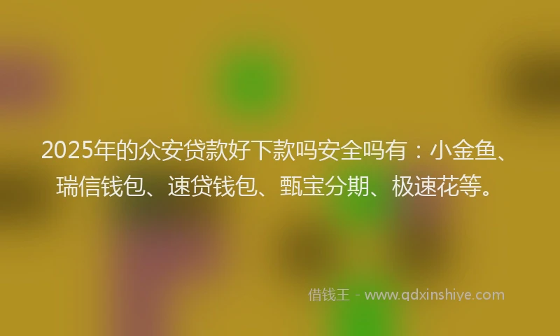 2025年的众安贷款好下款吗安全吗有：小金鱼、瑞信钱包、速贷钱包、甄宝分期、极速花等。