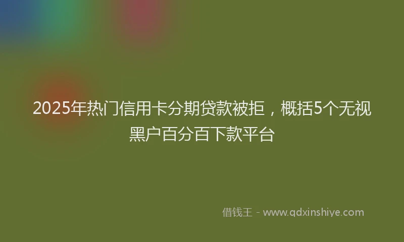 2025年热门信用卡分期贷款被拒，概括5个无视黑户百分百下款平台