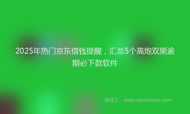 2025年热门京东借钱提醒，汇总5个高炮双黑逾期必下款软件