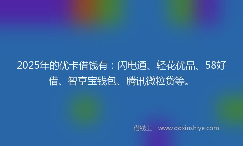 2025年的优卡借钱有：闪电通、轻花优品、58好借、智享宝钱包、腾讯微粒贷等。