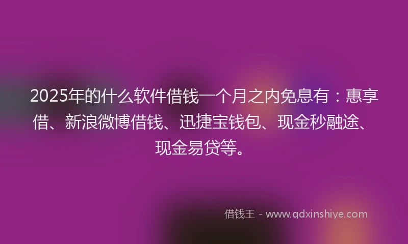 2025年的什么软件借钱一个月之内免息有：惠享借、新浪微博借钱、迅捷宝钱包、现金秒融途、现金易贷等。