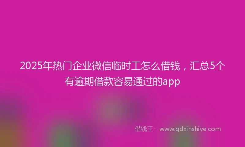 2025年热门企业微信临时工怎么借钱，汇总5个有逾期借款容易通过的app