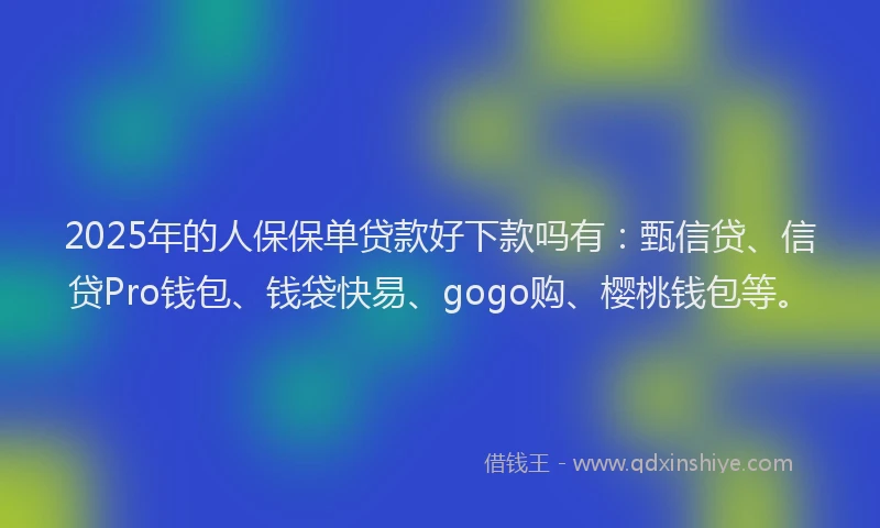 2025年的人保保单贷款好下款吗有：甄信贷、信贷Pro钱包、钱袋快易、gogo购、樱桃钱包等。