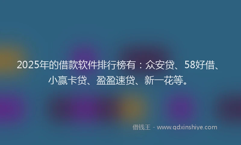 2025年的借款软件排行榜有：众安贷、58好借、小赢卡贷、盈盈速贷、新一花等。