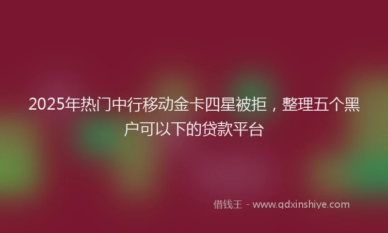 2025年热门中行移动金卡四星被拒，整理五个黑户可以下的贷款平台