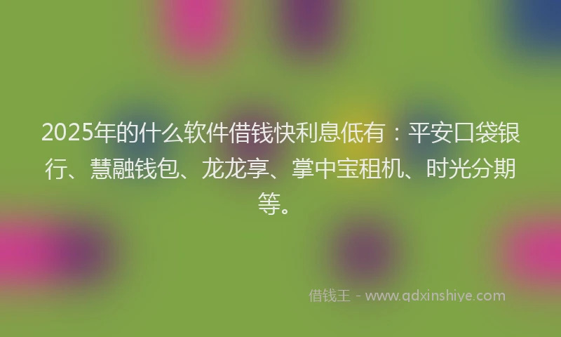 2025年的什么软件借钱快利息低有：平安口袋银行、慧融钱包、龙龙享、掌中宝租机、时光分期等。