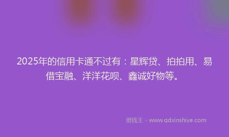 2025年的信用卡通不过有：星辉贷、拍拍用、易借宝融、洋洋花呗、鑫诚好物等。