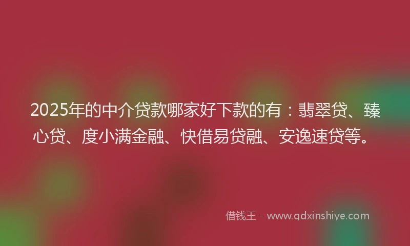 2025年的中介贷款哪家好下款的有：翡翠贷、臻心贷、度小满金融、快借易贷融、安逸速贷等。