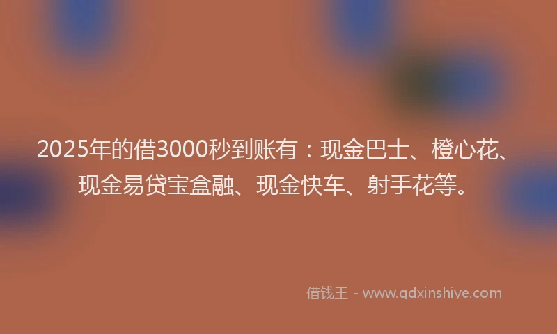 2025年的借3000秒到账有：现金巴士、橙心花、现金易贷宝盒融、现金快车、射手花等。