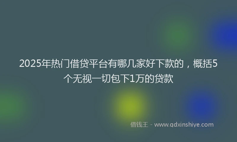 2025年热门借贷平台有哪几家好下款的，概括5个无视一切包下1万的贷款