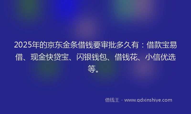 2025年的京东金条借钱要审批多久有：借款宝易借、现金快贷宝、闪银钱包、借钱花、小信优选等。