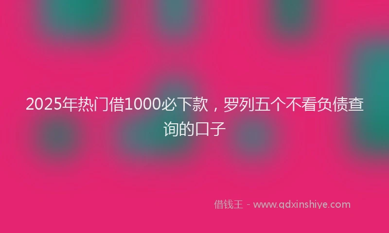2025年热门借1000必下款，罗列五个不看负债查询的口子