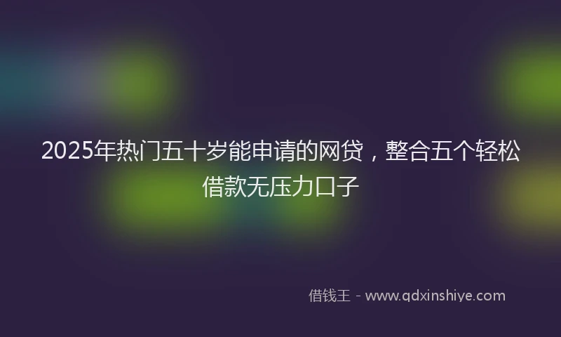 2025年热门五十岁能申请的网贷，整合五个轻松借款无压力口子
