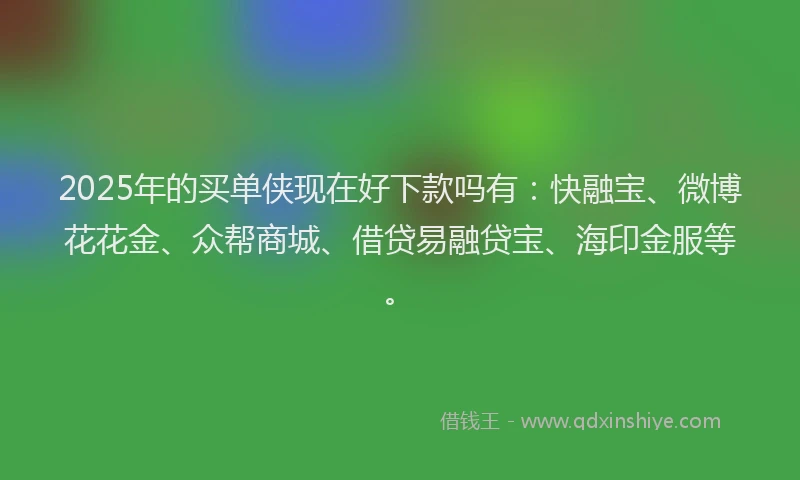 2025年的买单侠现在好下款吗有：快融宝、微博花花金、众帮商城、借贷易融贷宝、海印金服等。