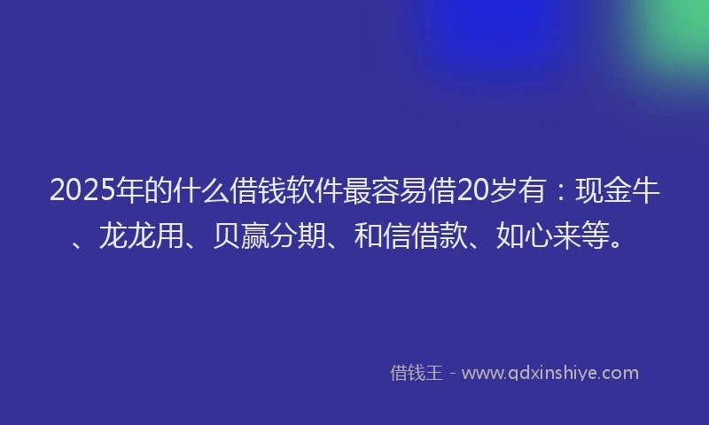 2025年的什么借钱软件最容易借20岁有:现金牛、龙龙用、贝赢分期、和信借款、如心来等。