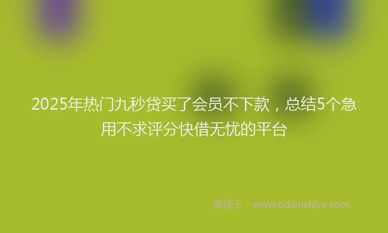 2025年热门九秒贷买了会员不下款，总结5个急用不求评分快借无忧的平台