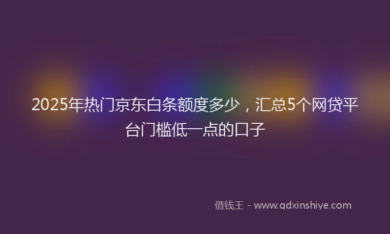 2025年热门京东白条额度多少，汇总5个网贷平台门槛低一点的口子