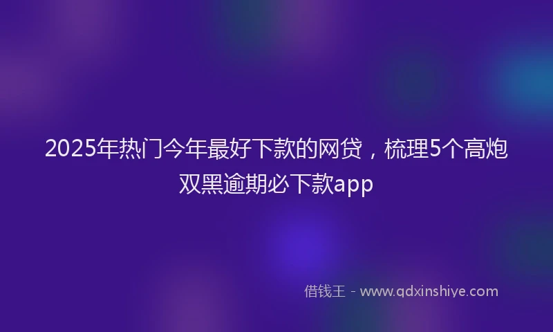 2025年热门今年最好下款的网贷，梳理5个高炮双黑逾期必下款app