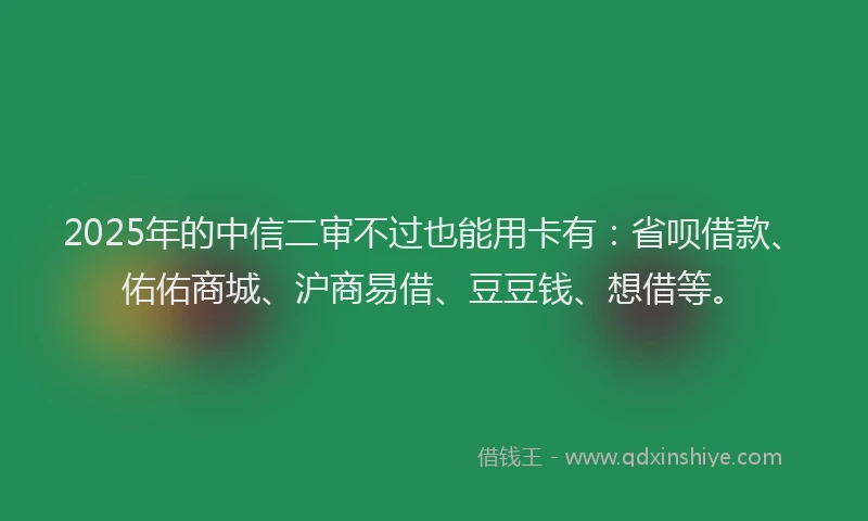 2025年的中信二审不过也能用卡有：省呗借款、佑佑商城、沪商易借、豆豆钱、想借等。