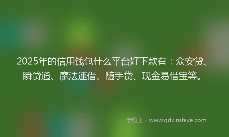 2025年的信用钱包什么平台好下款有：众安贷、瞬贷通、魔法速借、随手贷、现金易借宝等。