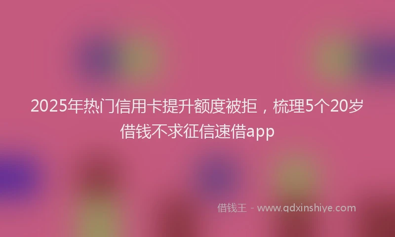 2025年热门信用卡提升额度被拒，梳理5个20岁借钱不求征信速借app