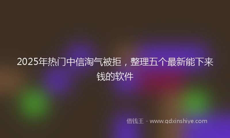 2025年热门中信淘气被拒，整理五个最新能下来钱的软件
