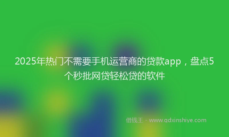 2025年热门不需要手机运营商的贷款app，盘点5个秒批网贷轻松贷的软件