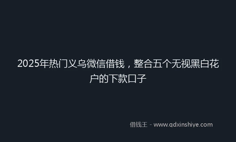 2025年热门义乌微信借钱，整合五个无视黑白花户的下款口子