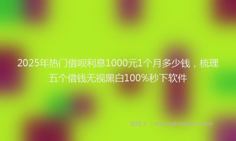 2025年热门借呗利息1000元1个月多少钱，梳理五个借钱无视黑白100%秒下软件