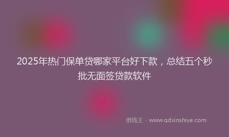 2025年热门保单贷哪家平台好下款，总结五个秒批无面签贷款软件
