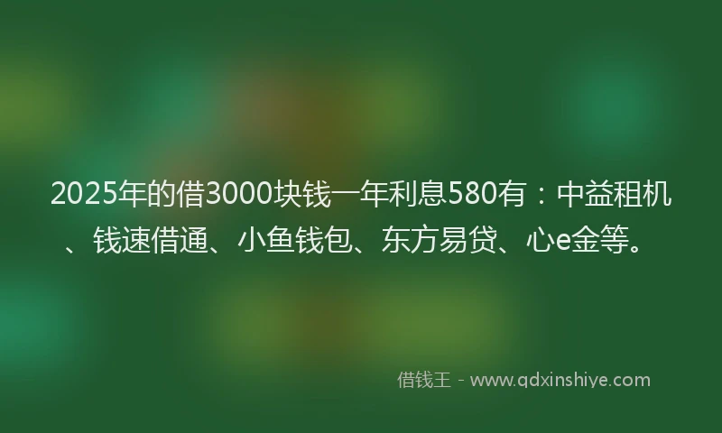 2025年的借3000块钱一年利息580有：中益租机、钱速借通、小鱼钱包、东方易贷、心e金等。