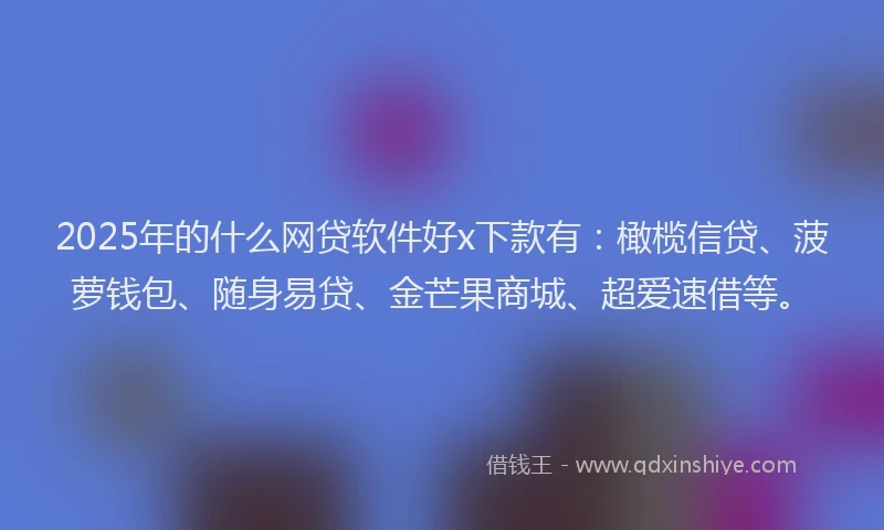 2025年的什么网贷软件好x下款有：橄榄信贷、菠萝钱包、随身易贷、金芒果商城、超爱速借等。
