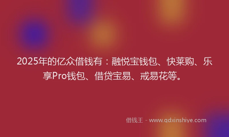 2025年的亿众借钱有：融悦宝钱包、快莱购、乐享Pro钱包、借贷宝易、戒易花等。