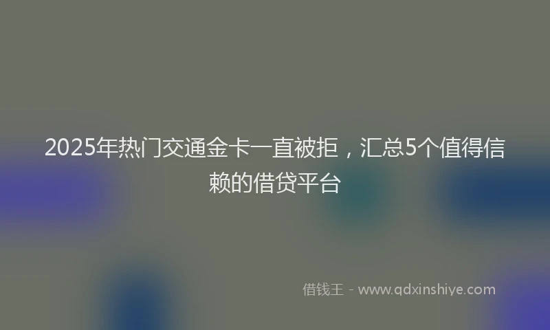 2025年热门交通金卡一直被拒，汇总5个值得信赖的借贷平台