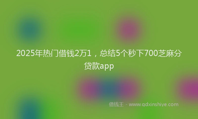 2025年热门借钱2万1，总结5个秒下700芝麻分贷款app