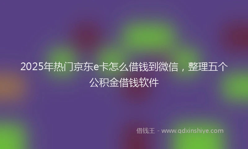2025年热门京东e卡怎么借钱到微信，整理五个公积金借钱软件