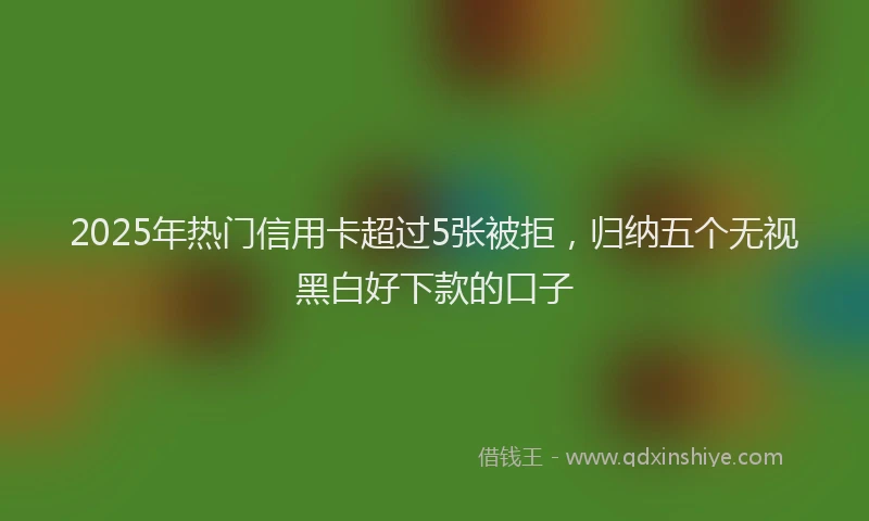 2025年热门信用卡超过5张被拒，归纳五个无视黑白好下款的口子
