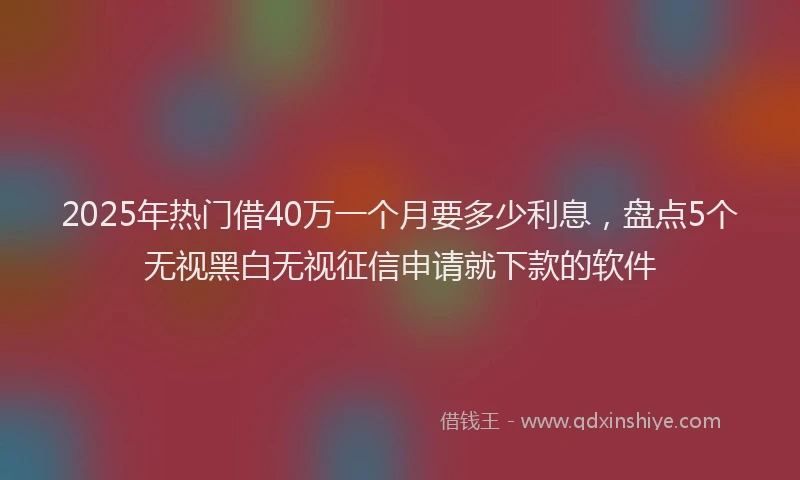 2025年热门借40万一个月要多少利息，盘点5个无视黑白无视征信申请就下款的软件