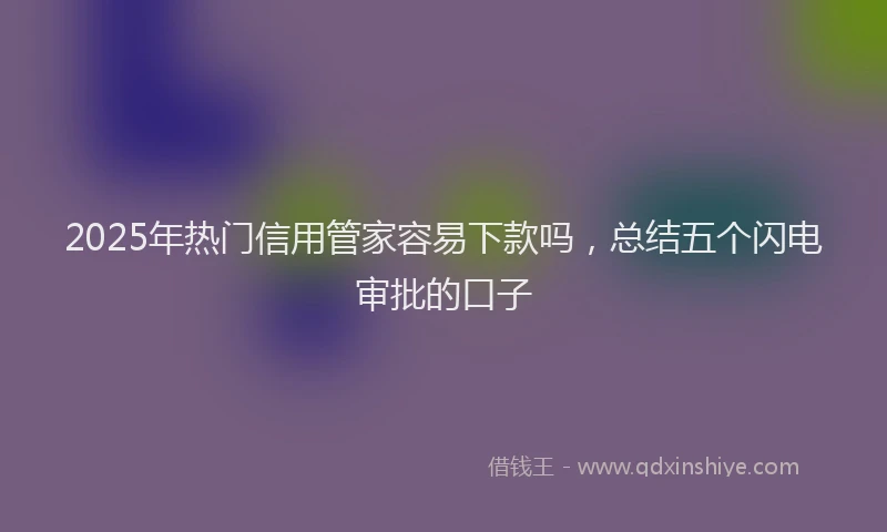 2025年热门信用管家容易下款吗，总结五个闪电审批的口子
