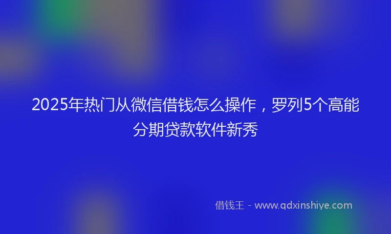 2025年热门从微信借钱怎么操作，罗列5个高能分期贷款软件新秀