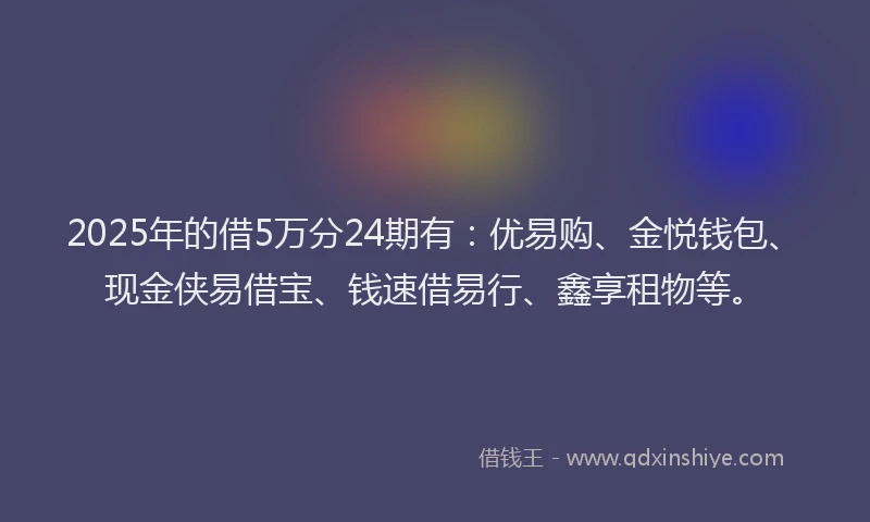 2025年的借5万分24期有：优易购、金悦钱包、现金侠易借宝、钱速借易行、鑫享租物等。