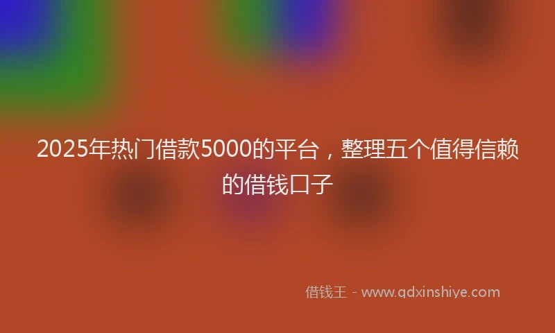 2025年热门借款5000的平台，整理五个值得信赖的借钱口子