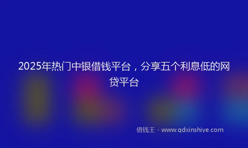 2025年热门中银借钱平台，分享五个利息低的网贷平台