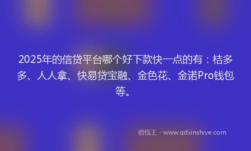 2025年的信贷平台哪个好下款快一点的有：桔多多、人人拿、快易贷宝融、金色花、金诺Pro钱包等。
