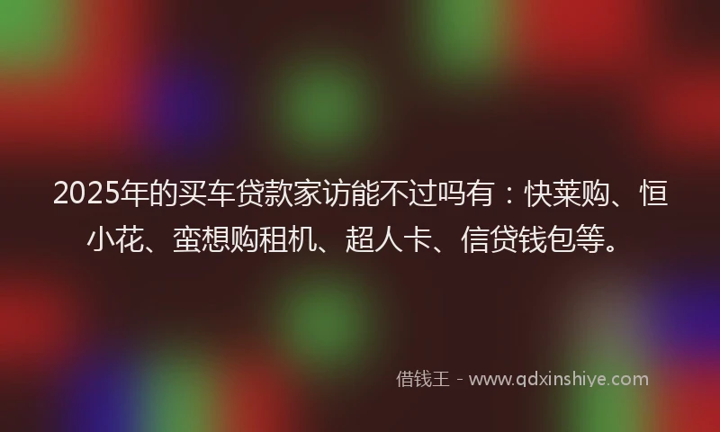 2025年的买车贷款家访能不过吗有：快莱购、恒小花、蛮想购租机、超人卡、信贷钱包等。